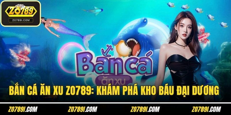 Bắn Cá Ăn Xu ZO789: Khám Phá Đại Dương Ngàn Kho Báu