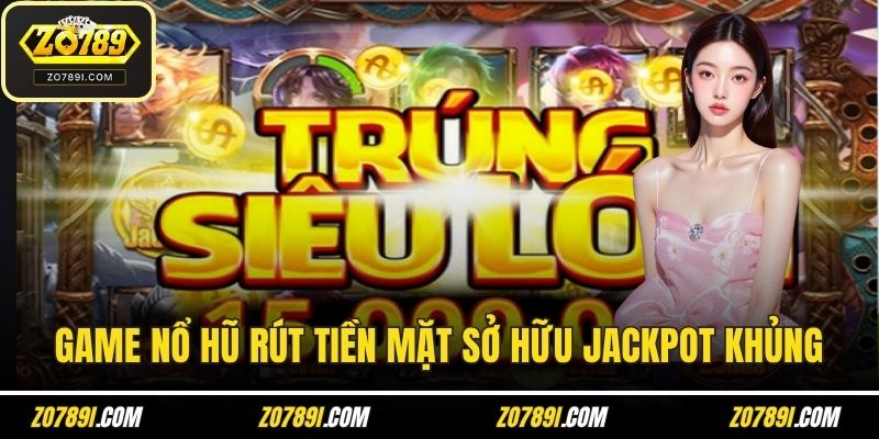 Game nổ hũ rút tiền mặt sở hữu hệ thống jackpot khủng